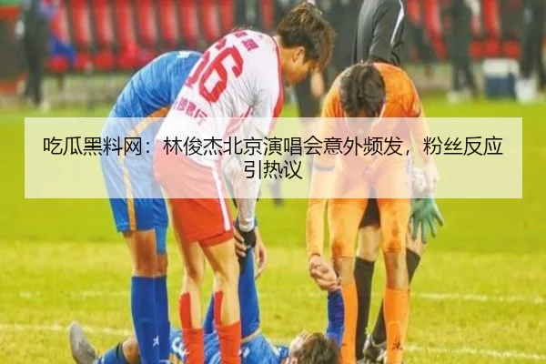 吃瓜黑料网：林俊杰北京演唱会意外频发，粉丝反应引热议