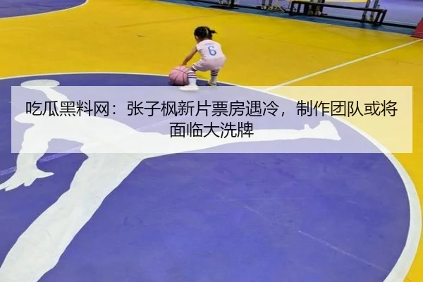 吃瓜黑料网：张子枫新片票房遇冷，制作团队或将面临大洗牌